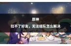 无法组队怎么解决原神拉不了好友